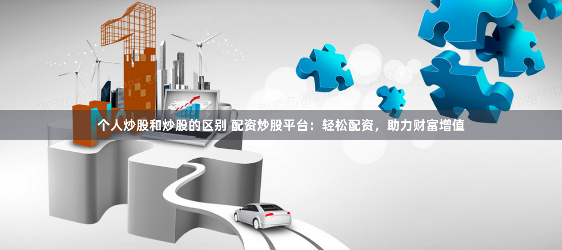 个人炒股和炒股的区别 配资炒股平台：轻松配资，助力财富增值