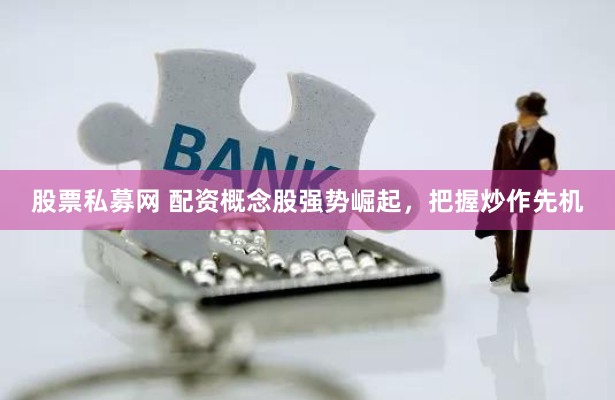 股票私募网 配资概念股强势崛起，把握炒作先机