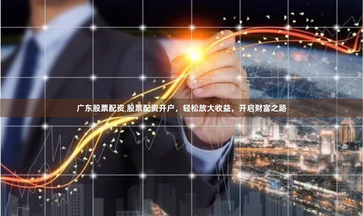广东股票配资 股票配资开户，轻松放大收益，开启财富之路