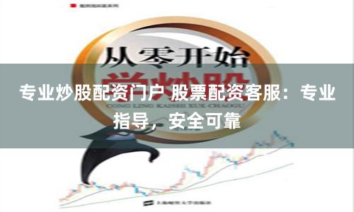 专业炒股配资门户 股票配资客服：专业指导，安全可靠
