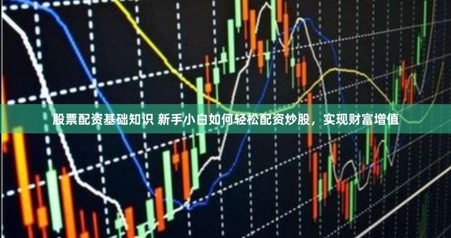 股票配资基础知识 新手小白如何轻松配资炒股，实现财富增值