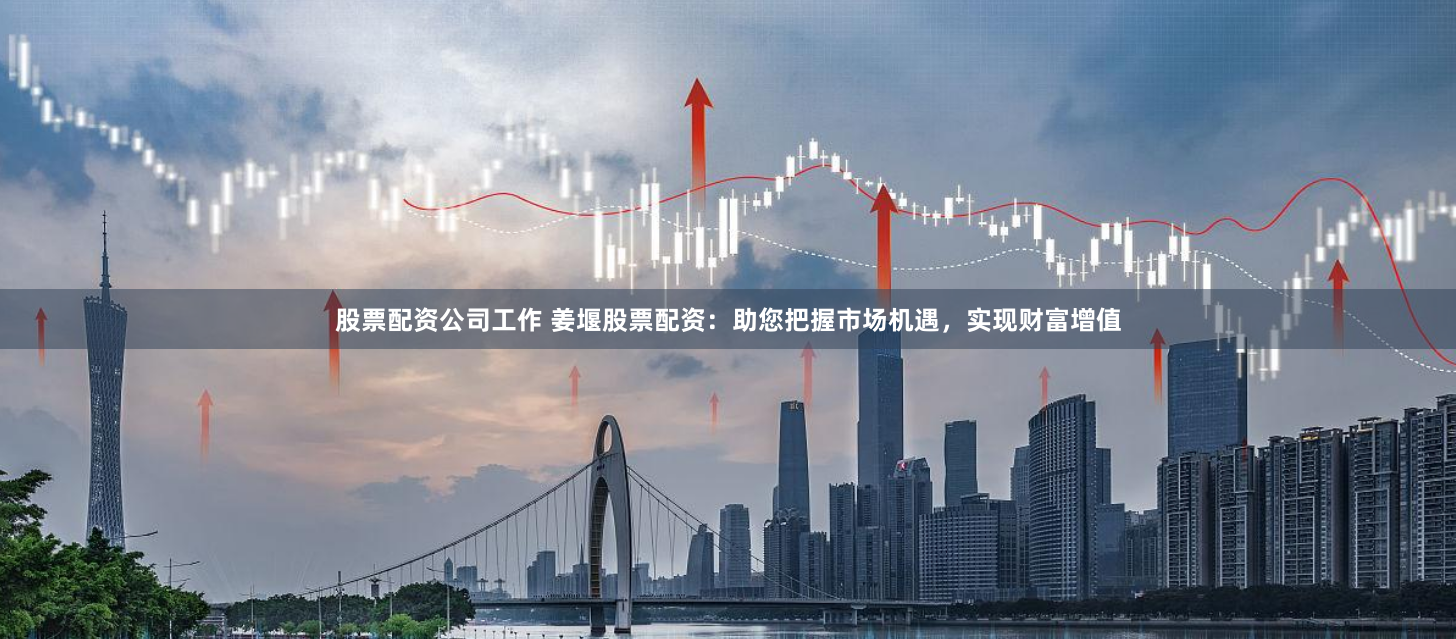 股票配资公司工作 姜堰股票配资：助您把握市场机遇，实现财富增值