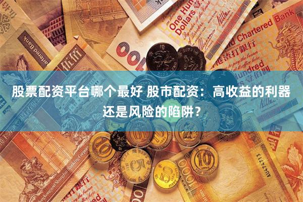 股票配资平台哪个最好 股市配资：高收益的利器还是风险的陷阱？