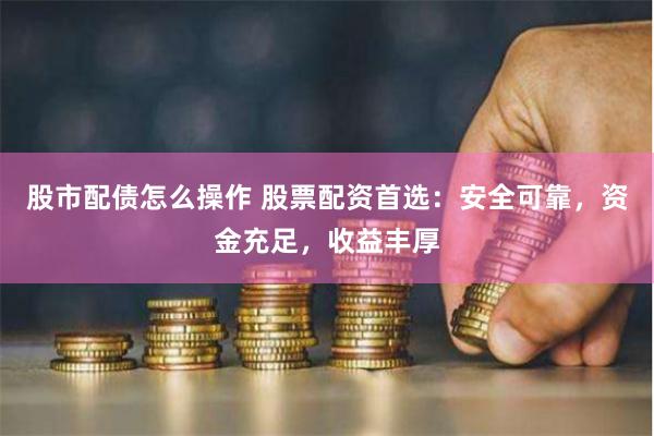 股市配债怎么操作 股票配资首选：安全可靠，资金充足，收益丰厚