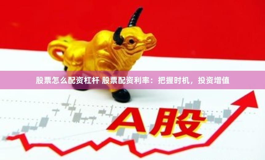 股票怎么配资杠杆 股票配资利率：把握时机，投资增值