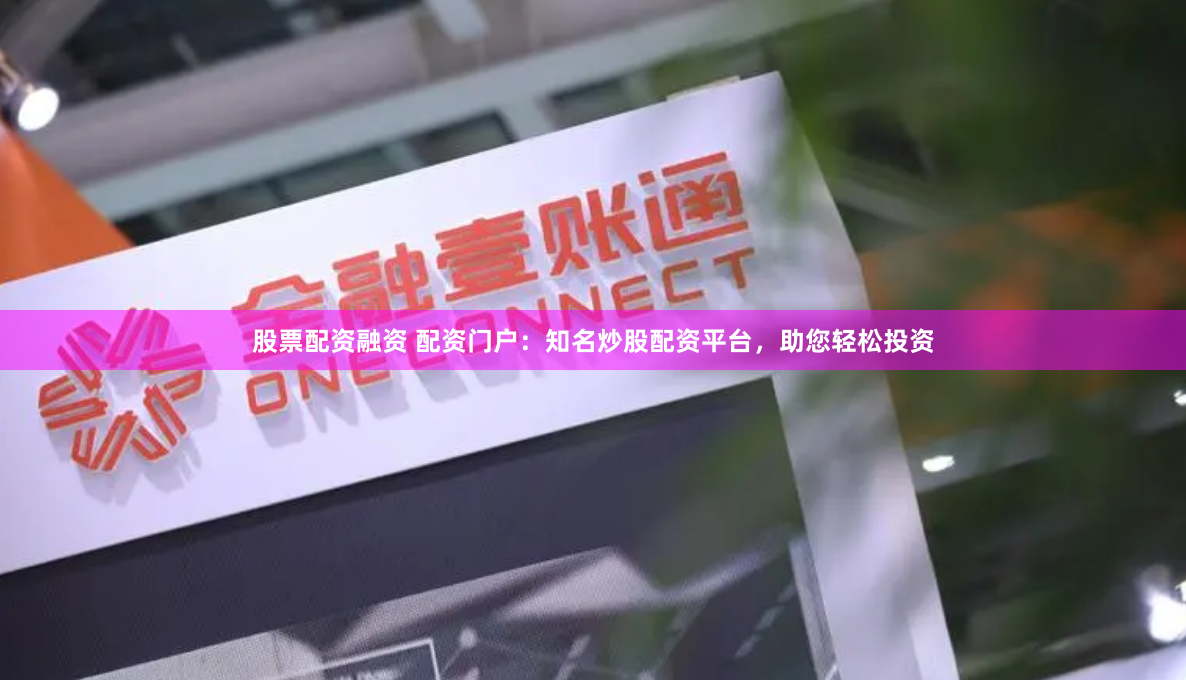 股票配资融资 配资门户：知名炒股配资平台，助您轻松投资
