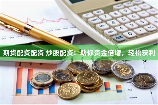 期货配资配资 炒股配资：助你资金倍增，轻松获利