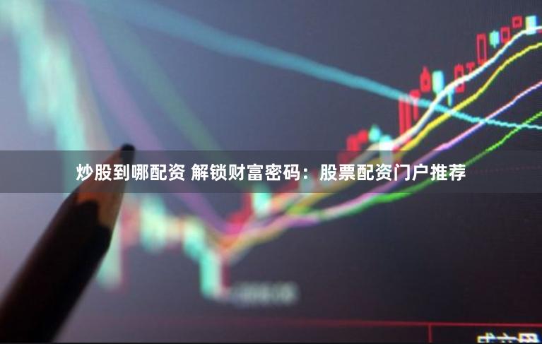 炒股到哪配资 解锁财富密码：股票配资门户推荐