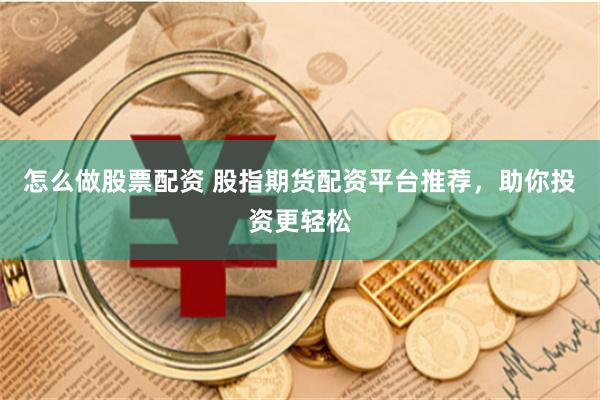 怎么做股票配资 股指期货配资平台推荐，助你投资更轻松