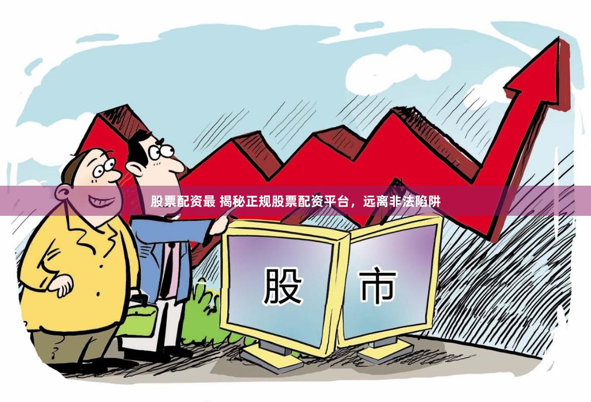 股票配资最 揭秘正规股票配资平台，远离非法陷阱