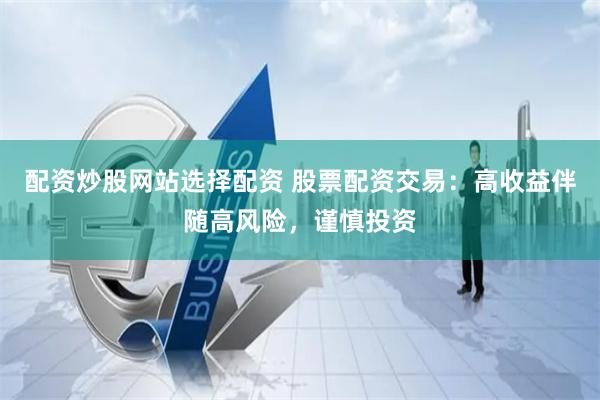 配资炒股网站选择配资 股票配资交易：高收益伴随高风险，谨慎投资