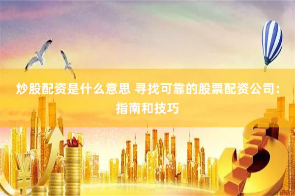 炒股配资是什么意思 寻找可靠的股票配资公司：指南和技巧