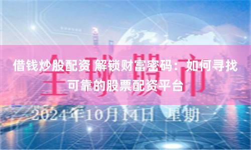 借钱炒股配资 解锁财富密码：如何寻找可靠的股票配资平台