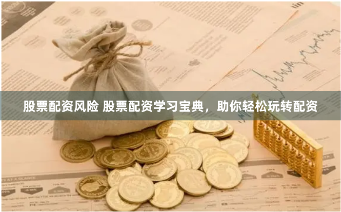 股票配资风险 股票配资学习宝典，助你轻松玩转配资