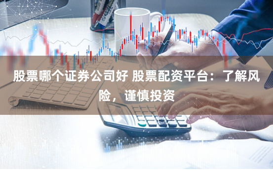 股票哪个证券公司好 股票配资平台：了解风险，谨慎投资
