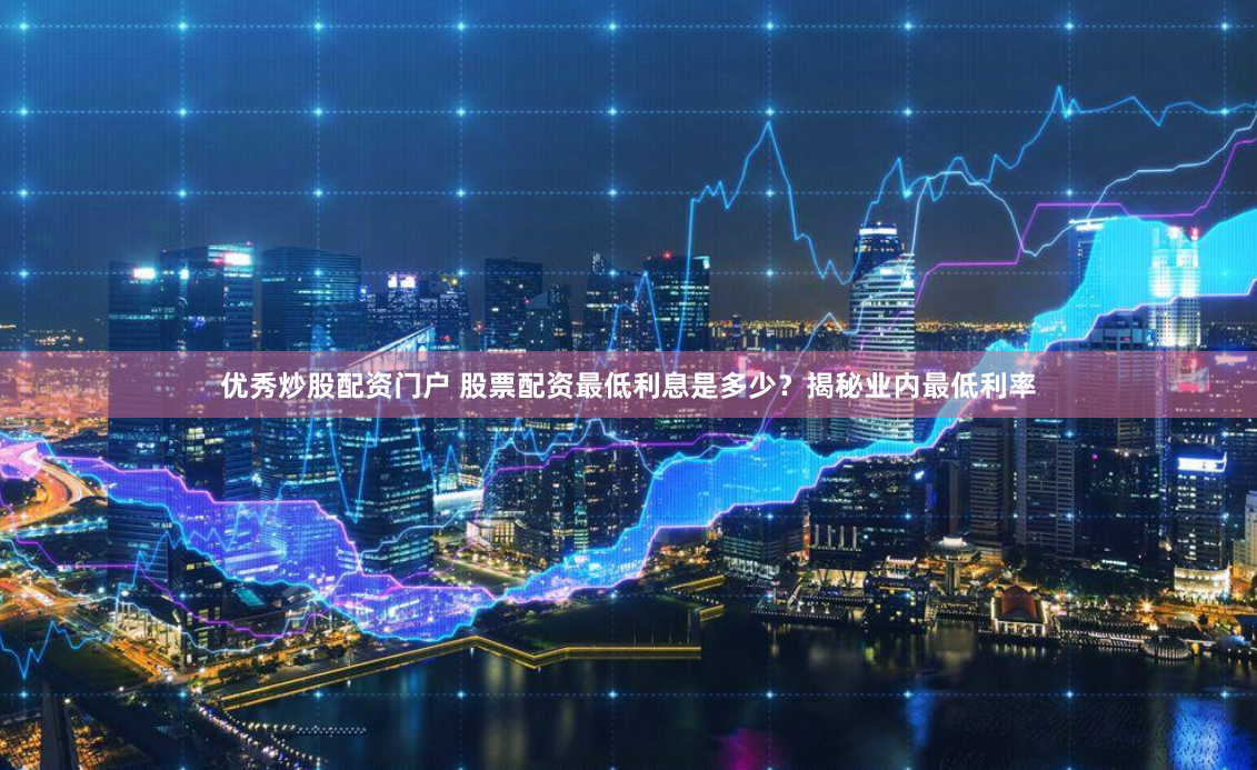 优秀炒股配资门户 股票配资最低利息是多少？揭秘业内最低利率