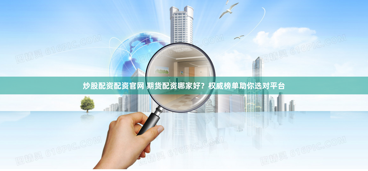 炒股配资配资官网 期货配资哪家好？权威榜单助你选对平台