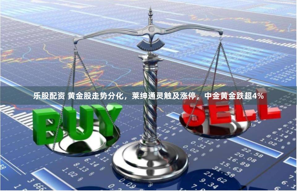 乐股配资 黄金股走势分化，莱绅通灵触及涨停，中金黄金跌超4%