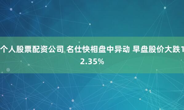 个人股票配资公司 名仕快相盘中异动 早盘股价大跌12.35%
