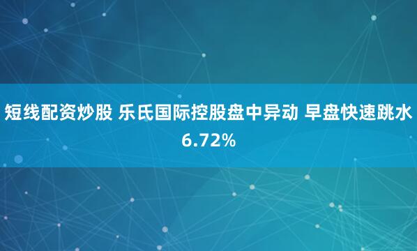 短线配资炒股 乐氏国际控股盘中异动 早盘快速跳水6.72%