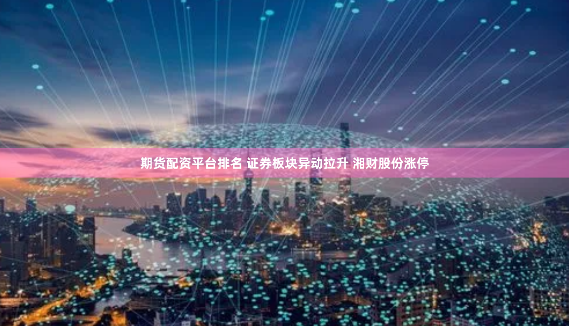 期货配资平台排名 证券板块异动拉升 湘财股份涨停