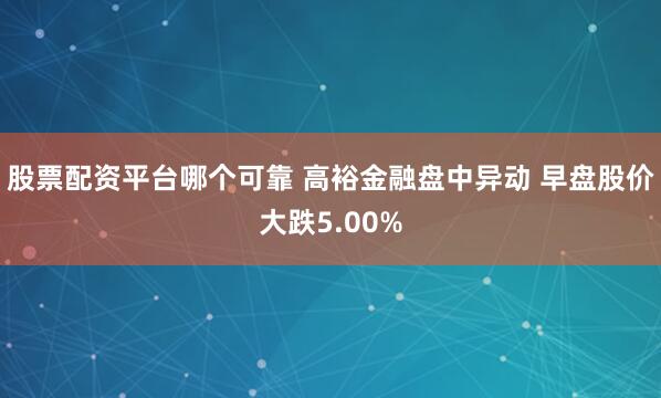 股票配资平台哪个可靠 高裕金融盘中异动 早盘股价大跌5.00%