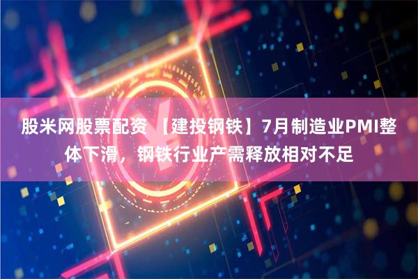 股米网股票配资 【建投钢铁】7月制造业PMI整体下滑，钢铁行业产需释放相对不足