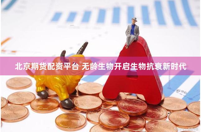 北京期货配资平台 无龄生物开启生物抗衰新时代