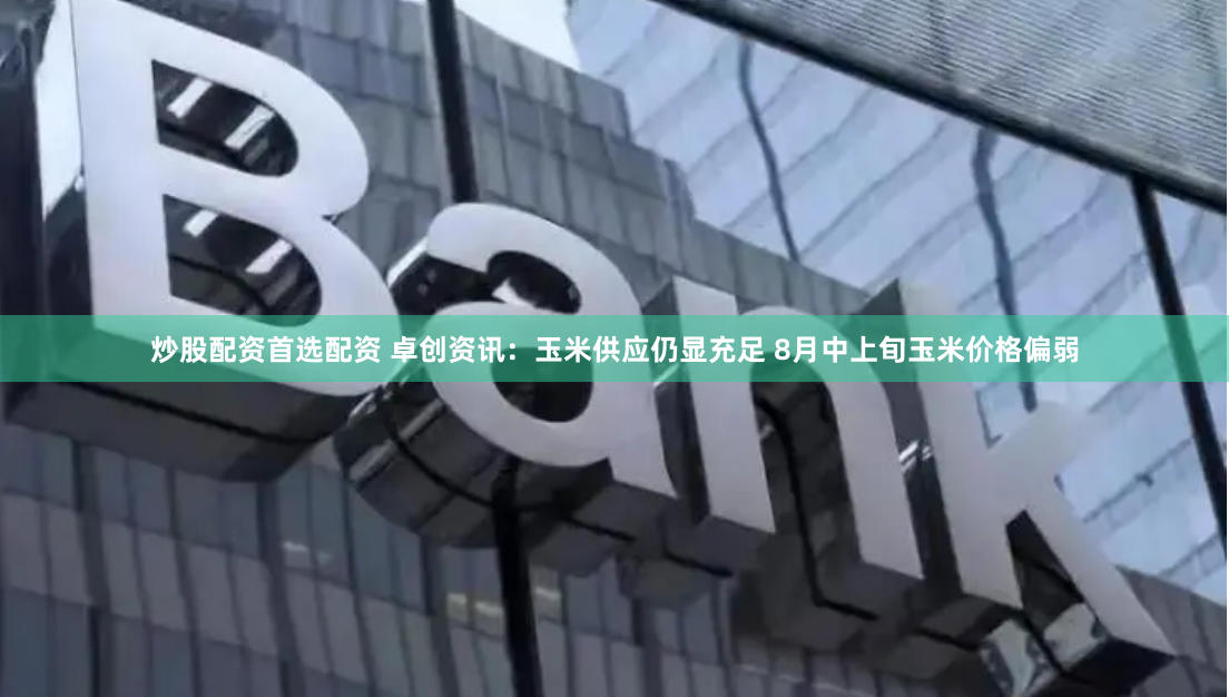 炒股配资首选配资 卓创资讯：玉米供应仍显充足 8月中上旬玉米价格偏弱