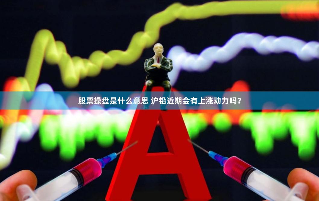 股票操盘是什么意思 沪铅近期会有上涨动力吗？