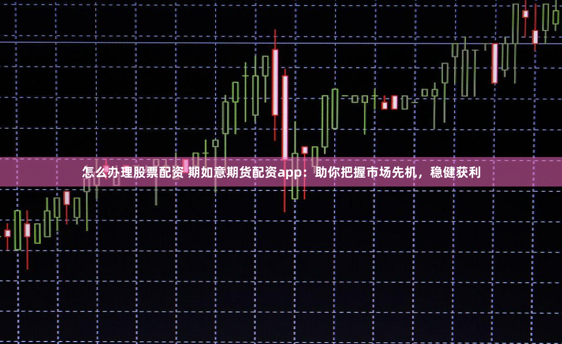 怎么办理股票配资 期如意期货配资app：助你把握市场先机，稳健获利