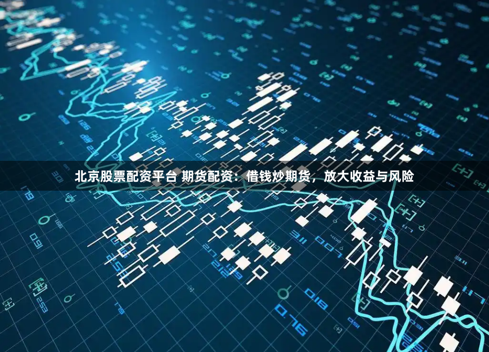 北京股票配资平台 期货配资：借钱炒期货，放大收益与风险