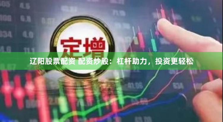 辽阳股票配资 配资炒股：杠杆助力，投资更轻松