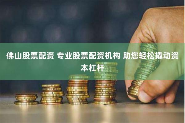 佛山股票配资 专业股票配资机构 助您轻松撬动资本杠杆