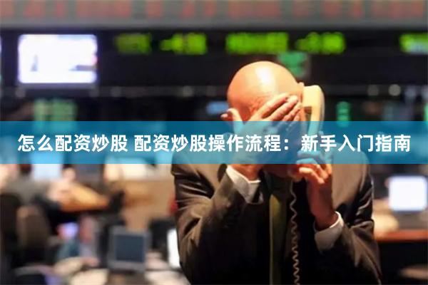 怎么配资炒股 配资炒股操作流程：新手入门指南