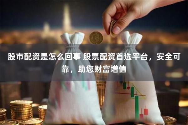 股市配资是怎么回事 股票配资首选平台，安全可靠，助您财富增值