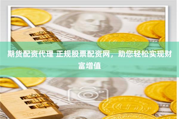 期货配资代理 正规股票配资网，助您轻松实现财富增值