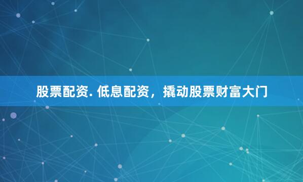 股票配资. 低息配资，撬动股票财富大门
