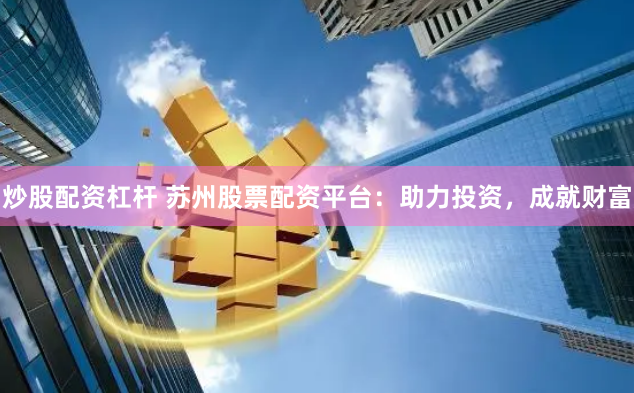 炒股配资杠杆 苏州股票配资平台：助力投资，成就财富