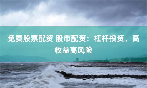 免费股票配资 股市配资：杠杆投资，高收益高风险