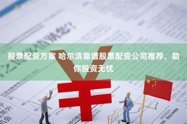 股票配资方案 哈尔滨靠谱股票配资公司推荐，助你投资无忧