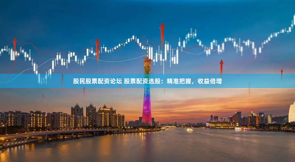 股民股票配资论坛 股票配资选股：精准把握，收益倍增
