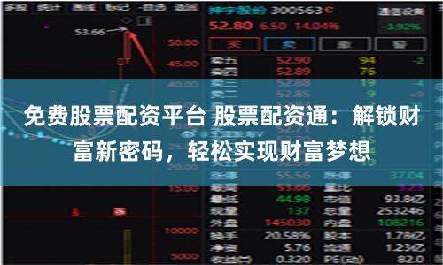 免费股票配资平台 股票配资通：解锁财富新密码，轻松实现财富梦想
