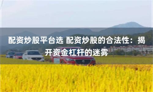 配资炒股平台选 配资炒股的合法性：揭开资金杠杆的迷雾