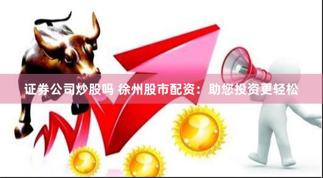 证券公司炒股吗 徐州股市配资：助您投资更轻松
