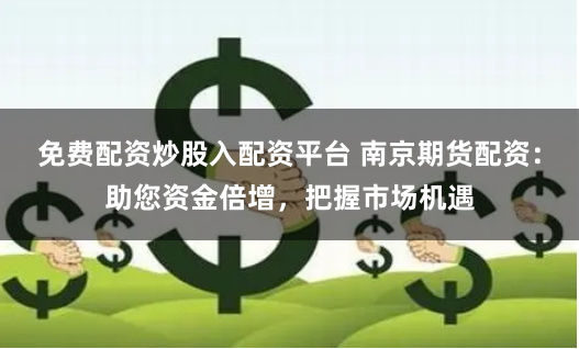 免费配资炒股入配资平台 南京期货配资：助您资金倍增，把握市场机遇