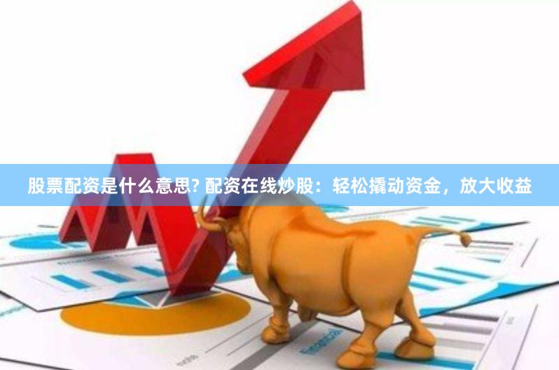股票配资是什么意思? 配资在线炒股：轻松撬动资金，放大收益
