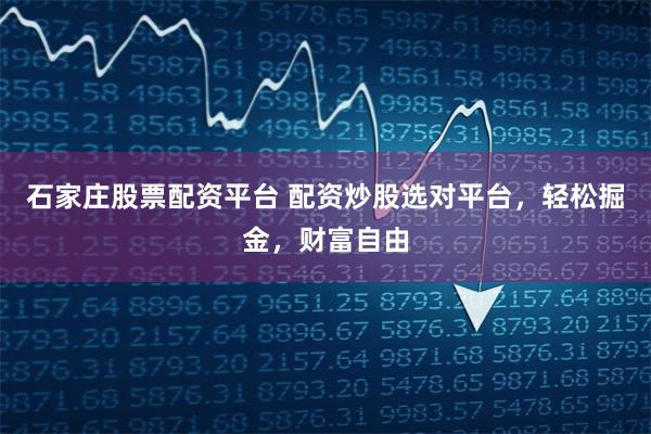 石家庄股票配资平台 配资炒股选对平台，轻松掘金，财富自由
