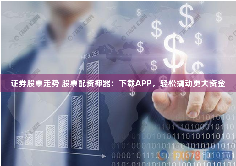 证券股票走势 股票配资神器：下载APP，轻松撬动更大资金