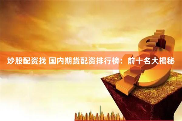 炒股配资找 国内期货配资排行榜：前十名大揭秘